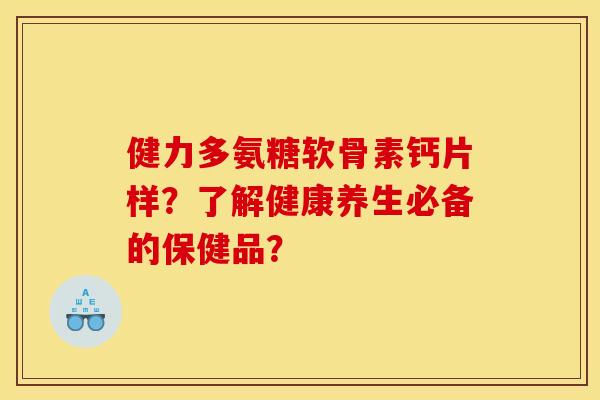 健力多氨糖软骨素钙片样？了解健康养生必备的保健品？
