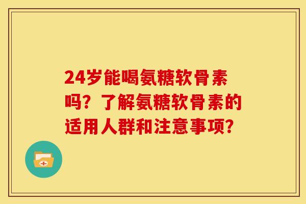 24岁能喝氨糖软骨素吗？了解氨糖软骨素的适用人群和注意事项？