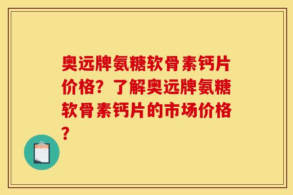 奥远牌氨糖软骨素钙片价格？了解奥远牌氨糖软骨素钙片的市场价格？