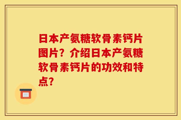 日本产氨糖软骨素钙片图片？介绍日本产氨糖软骨素钙片的功效和特点？
