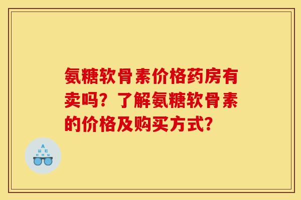 氨糖软骨素价格药房有卖吗？了解氨糖软骨素的价格及购买方式？