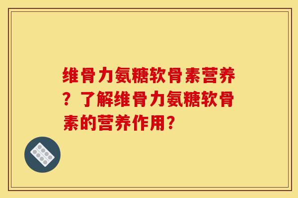 维骨力氨糖软骨素营养？了解维骨力氨糖软骨素的营养作用？