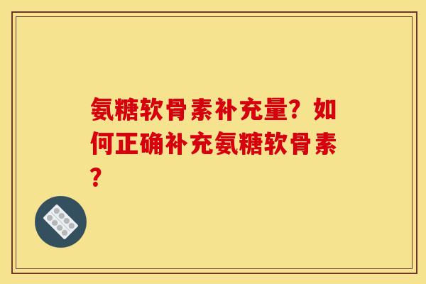氨糖软骨素补充量？如何正确补充氨糖软骨素？