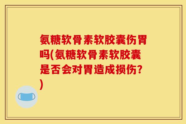 氨糖软骨素软胶囊伤胃吗(氨糖软骨素软胶囊是否会对胃造成损伤？)