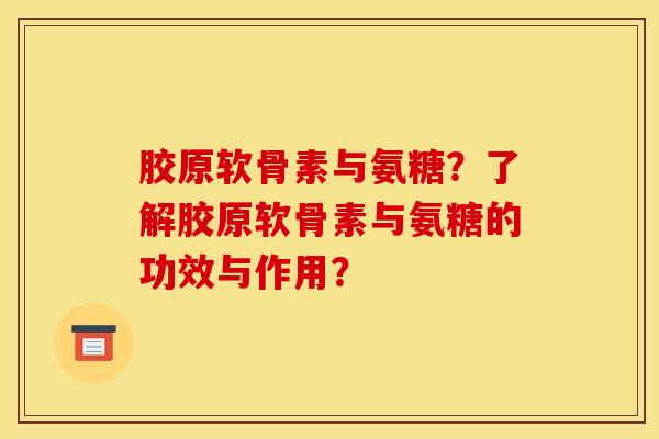 胶原软骨素与氨糖？了解胶原软骨素与氨糖的功效与作用？