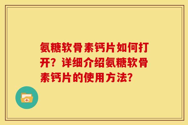 氨糖软骨素钙片如何打开?详细介绍氨糖软骨素钙片的使用方法? 氨糖软骨素钙片如何打开?详细介绍氨糖软骨素钙片的使用方法?