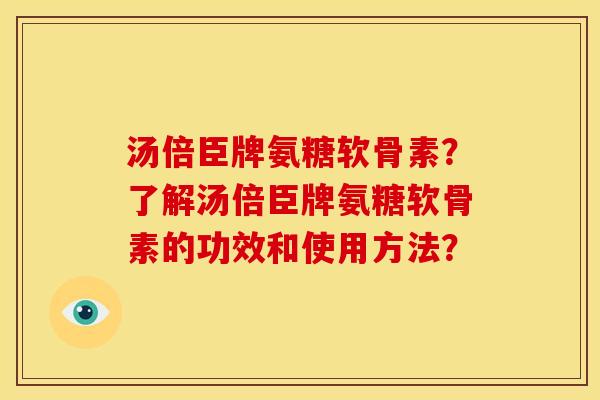 汤倍臣牌氨糖软骨素？了解汤倍臣牌氨糖软骨素的功效和使用方法？