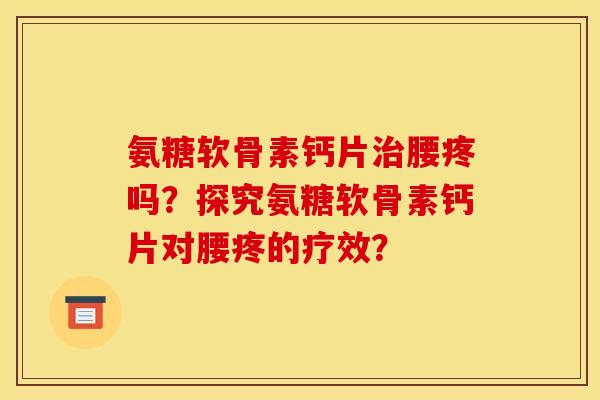 氨糖软骨素钙片腰疼吗?探究氨糖软骨素钙片对腰疼的疗效? 氨糖软骨素钙片腰疼吗?探究氨糖软骨素钙片对腰疼的疗效?