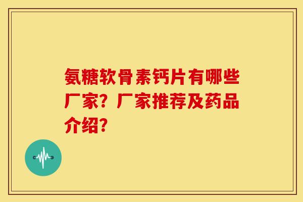 氨糖软骨素钙片有哪些厂家？厂家推荐及药品介绍？