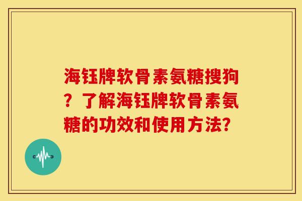 海钰牌软骨素氨糖搜狗?了解海钰牌软骨素氨糖的功效和使用方法? 海钰牌软骨素氨糖搜狗?了解海钰牌软骨素氨糖的功效和使用方法?