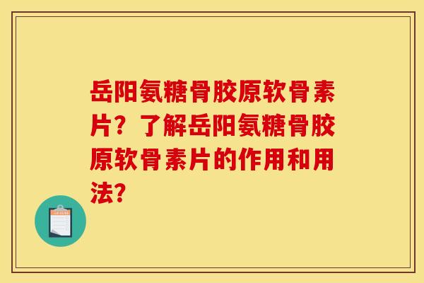 岳阳氨糖骨胶原软骨素片?了解岳阳氨糖骨胶原软骨素片的作用和用法? 岳阳氨糖骨胶原软骨素片?了解岳阳氨糖骨胶原软骨素片的作用和用法?