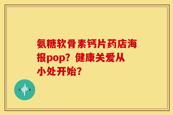 氨糖软骨素钙片药店海报pop？健康关爱从小处开始？