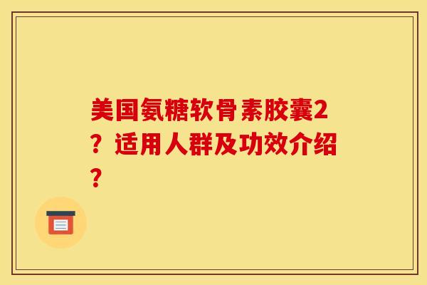 美国氨糖软骨素胶囊2？适用人群及功效介绍？