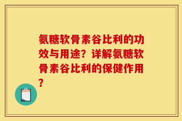 氨糖软骨素谷比利的功效与用途？详解氨糖软骨素谷比利的保健作用？