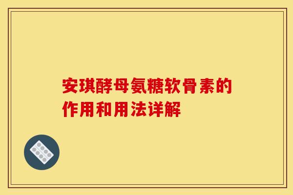 安琪酵母氨糖软骨素的作用和用法详解