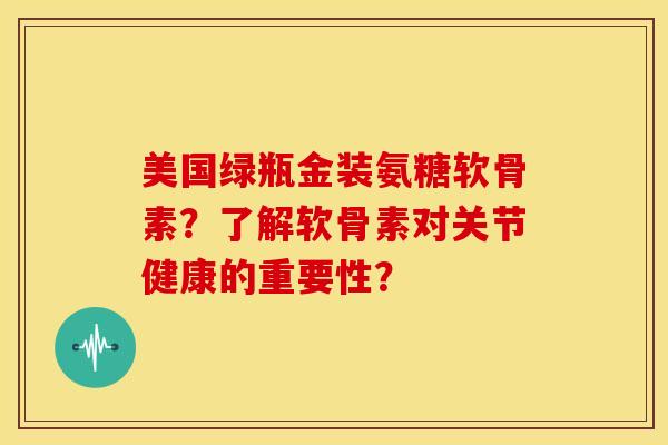 美国绿瓶金装氨糖软骨素？了解软骨素对关节健康的重要性？