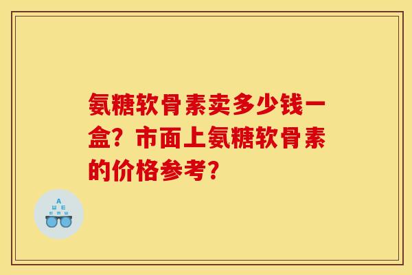 氨糖软骨素卖多少钱一盒?市面上氨糖软骨素的价格参考? 氨糖软骨素卖多少钱一盒?市面上氨糖软骨素的价格参考?