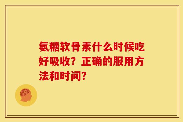 氨糖软骨素什么时候吃好吸收？正确的服用方法和时间？