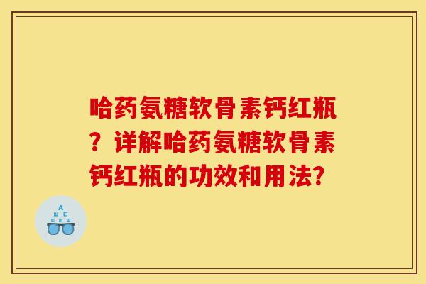 哈药氨糖软骨素钙红瓶？详解哈药氨糖软骨素钙红瓶的功效和用法？