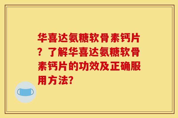 华喜达氨糖软骨素钙片？了解华喜达氨糖软骨素钙片的功效及正确服用方法？