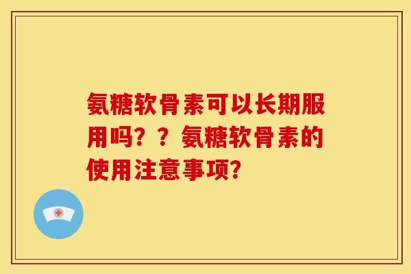 氨糖软骨素可以长期服用吗？？氨糖软骨素的使用注意事项？