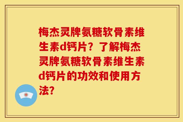 梅杰灵牌氨糖软骨素维生素d钙片?了解梅杰灵牌氨糖软骨素维生素d钙片的功效和使用方法? 梅杰灵牌氨糖软骨素维生素d钙片?了解梅杰灵牌氨糖软骨素维生素d钙片的功效和使用方法?