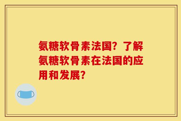 氨糖软骨素法国？了解氨糖软骨素在法国的应用和发展？