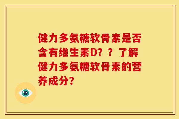 健力多氨糖软骨素是否含有维生素D？？了解健力多氨糖软骨素的营养成分？