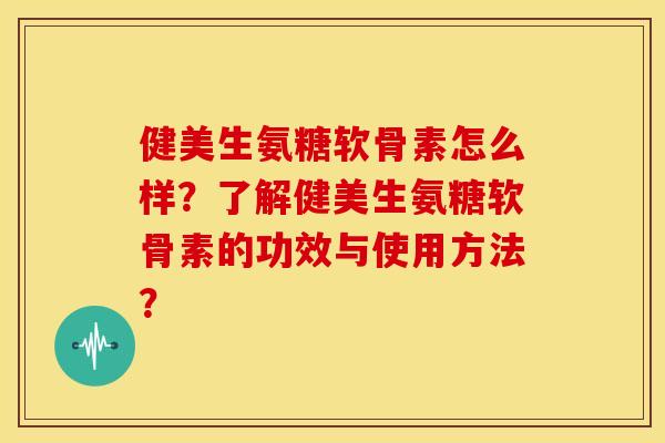 健美生氨糖软骨素怎么样？了解健美生氨糖软骨素的功效与使用方法？