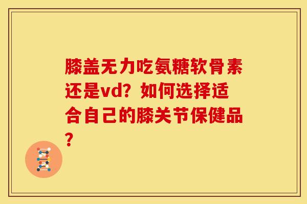 膝盖无力吃氨糖软骨素还是vd？如何选择适合自己的膝关节保健品？