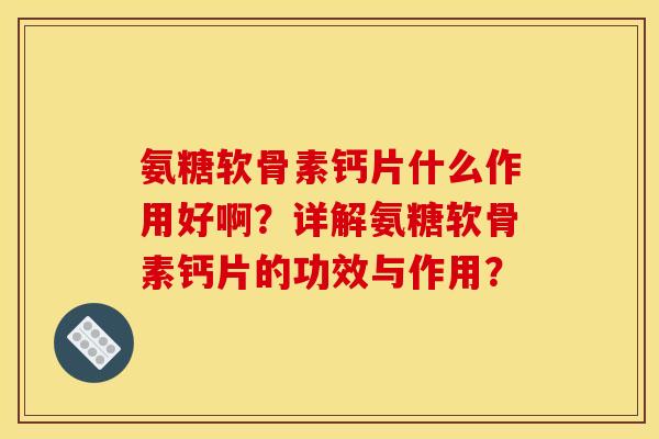 氨糖软骨素钙片什么作用好啊？详解氨糖软骨素钙片的功效与作用？