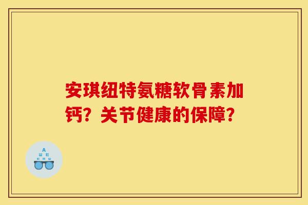 安琪纽特氨糖软骨素加钙？关节健康的保障？