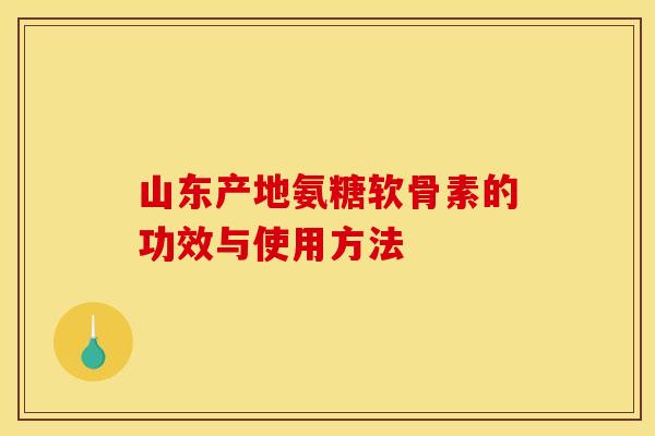山东产地氨糖软骨素的功效与使用方法