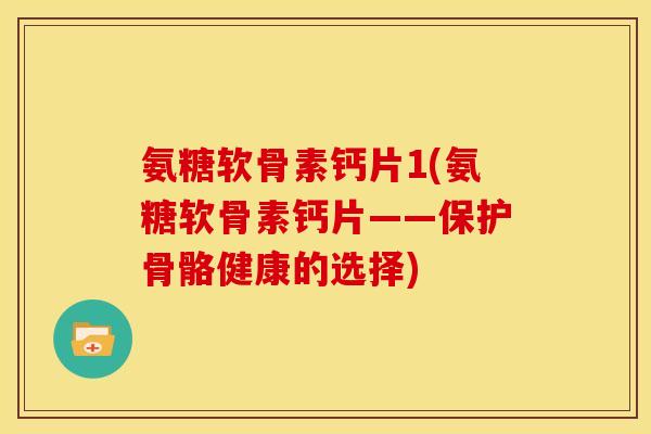 氨糖软骨素钙片1(氨糖软骨素钙片——保护骨骼健康的选择)