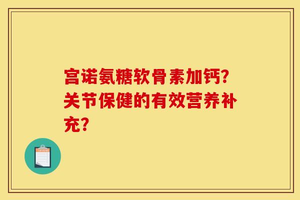 宫诺氨糖软骨素加钙?关节保健的有效营养补充? 宫诺氨糖软骨素加钙?关节保健的有效营养补充?