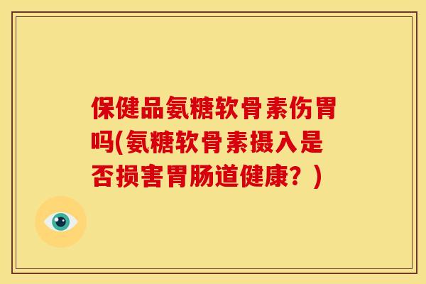保健品氨糖软骨素伤胃吗(氨糖软骨素摄入是否损害道健康？)