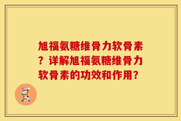 旭福氨糖维骨力软骨素？详解旭福氨糖维骨力软骨素的功效和作用？