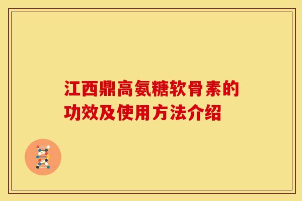 江西鼎高氨糖软骨素的功效及使用方法介绍
