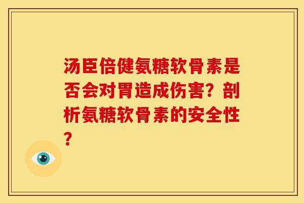 汤臣倍健氨糖软骨素是否会对胃造成伤害？剖析氨糖软骨素的安全性？