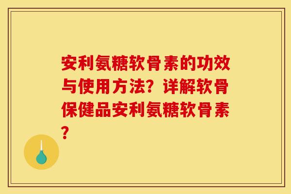 安利氨糖软骨素的功效与使用方法？详解软骨保健品安利氨糖软骨素？