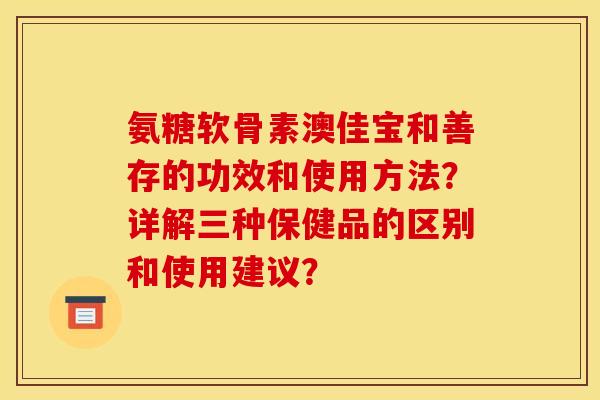 氨糖软骨素澳佳宝和善存的功效和使用方法?详解三种保健品的区别和使用建议? 氨糖软骨素澳佳宝和善存的功效和使用方法?详解三种保健品的区别和使用建议?
