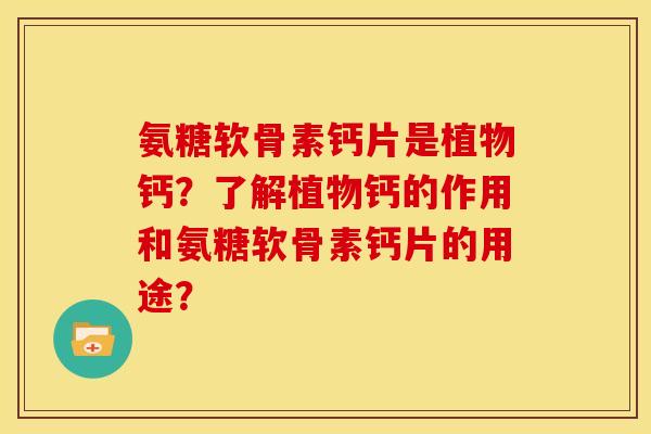 氨糖软骨素钙片是植物钙?了解植物钙的作用和氨糖软骨素钙片的用途? 氨糖软骨素钙片是植物钙?了解植物钙的作用和氨糖软骨素钙片的用途?