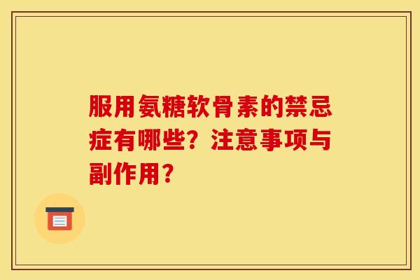 服用氨糖软骨素的禁忌症有哪些？注意事项与副作用？