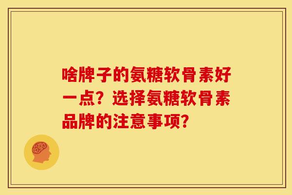 啥牌子的氨糖软骨素好一点？选择氨糖软骨素品牌的注意事项？