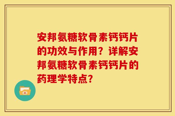 安邦氨糖软骨素钙钙片的功效与作用？详解安邦氨糖软骨素钙钙片的药理学特点？