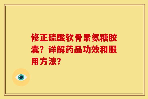 修正硫酸软骨素氨糖胶囊?详解药品功效和服用方法? 修正硫酸软骨素氨糖胶囊?详解药品功效和服用方法?