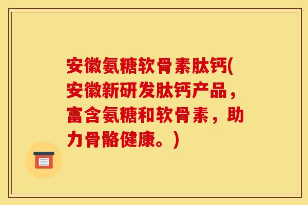 安徽氨糖软骨素肽钙(安徽新研发肽钙产品,富含氨糖和软骨素,助力骨骼健康。) 安徽氨糖软骨素肽钙(安徽新研发肽钙产品,富含氨糖和软骨素,助力骨骼健康。)