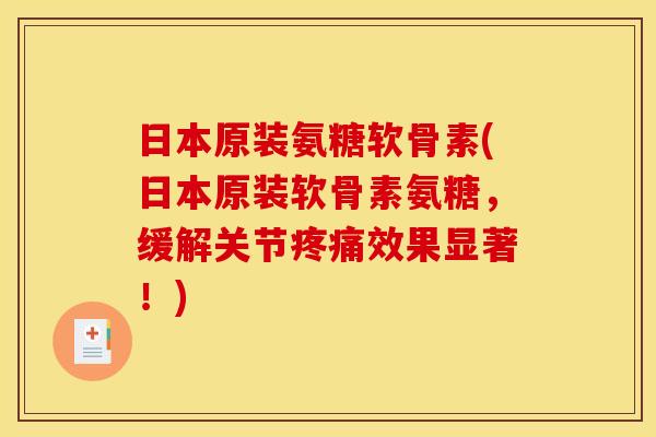 日本原装氨糖软骨素(日本原装软骨素氨糖，缓解关节疼痛效果显著！)