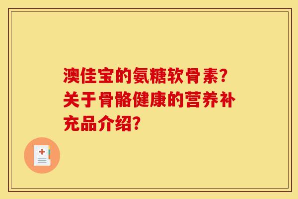 澳佳宝的氨糖软骨素？关于骨骼健康的营养补充品介绍？