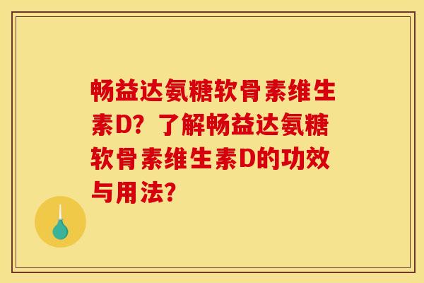 畅益达氨糖软骨素维生素D？了解畅益达氨糖软骨素维生素D的功效与用法？